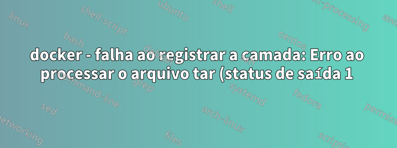 docker - falha ao registrar a camada: Erro ao processar o arquivo tar (status de saída 1) não há espaço restante no dispositivo