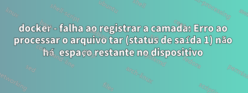 docker - falha ao registrar a camada: Erro ao processar o arquivo tar (status de saída 1) não há espaço restante no dispositivo