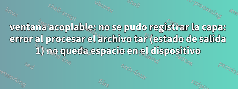 ventana acoplable: no se pudo registrar la capa: error al procesar el archivo tar (estado de salida 1) no queda espacio en el dispositivo