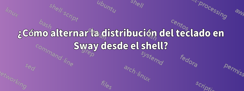 ¿Cómo alternar la distribución del teclado en Sway desde el shell?