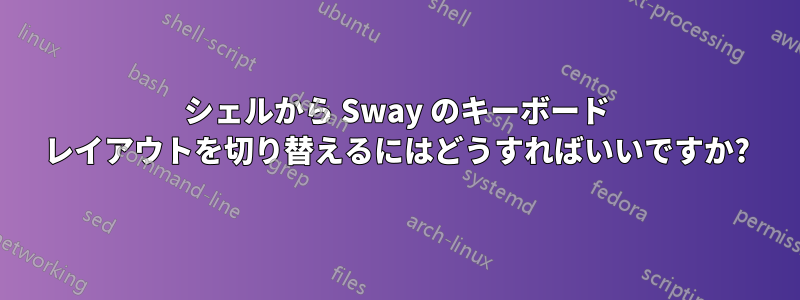 シェルから Sway のキーボード レイアウトを切り替えるにはどうすればいいですか?