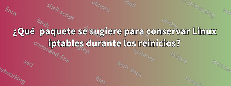 ¿Qué paquete se sugiere para conservar Linux iptables durante los reinicios?