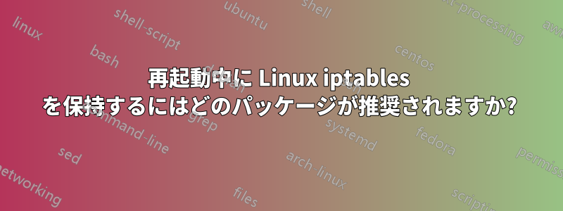 再起動中に Linux iptables を保持するにはどのパッケージが推奨されますか?