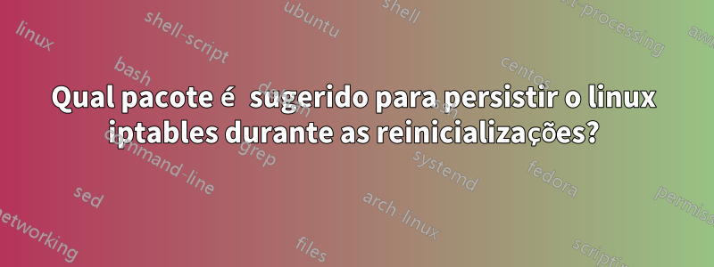 Qual pacote é sugerido para persistir o linux iptables durante as reinicializações?