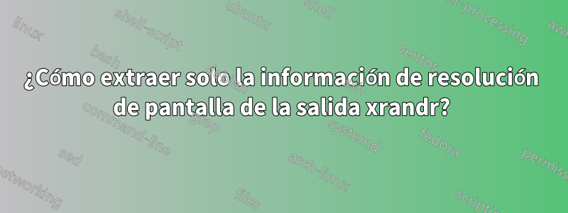 ¿Cómo extraer solo la información de resolución de pantalla de la salida xrandr?