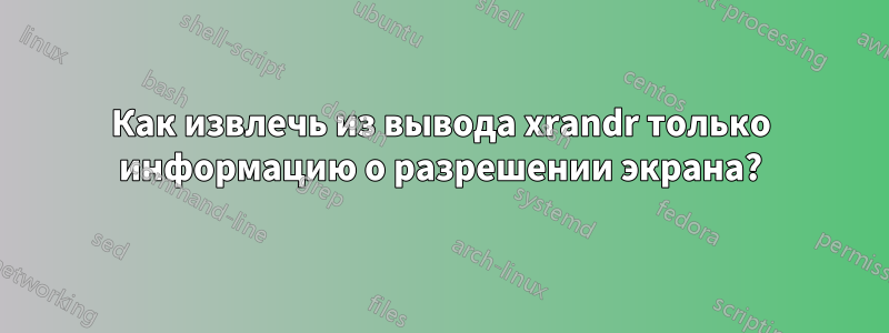 Как извлечь из вывода xrandr только информацию о разрешении экрана?