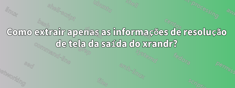 Como extrair apenas as informações de resolução de tela da saída do xrandr?