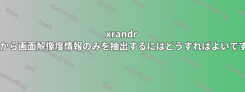 xrandr 出力から画面解像度情報のみを抽出するにはどうすればよいですか?