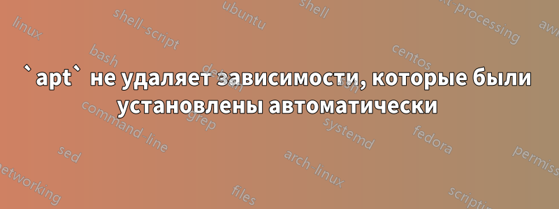 `apt` не удаляет зависимости, которые были установлены автоматически