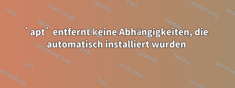 `apt` entfernt keine Abhängigkeiten, die automatisch installiert wurden