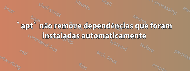 `apt` não remove dependências que foram instaladas automaticamente