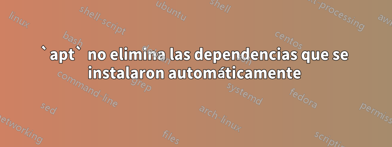 `apt` no elimina las dependencias que se instalaron automáticamente