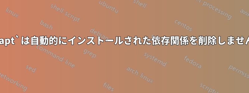 `apt`は自動的にインストールされた依存関係を削除しません