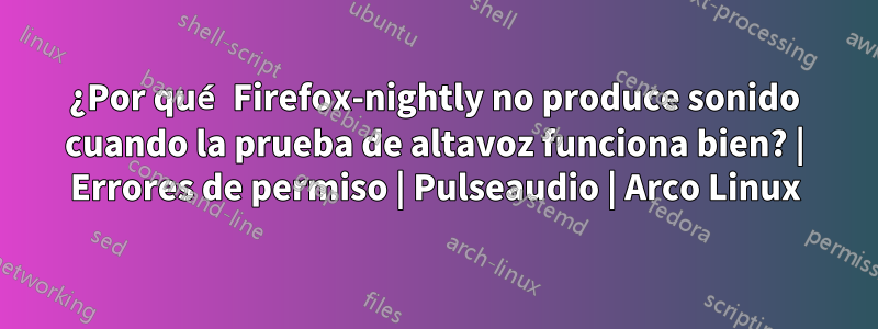 ¿Por qué Firefox-nightly no produce sonido cuando la prueba de altavoz funciona bien? | Errores de permiso | Pulseaudio | Arco Linux