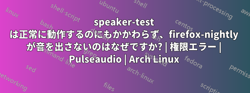 speaker-test は正常に動作するのにもかかわらず、firefox-nightly が音を出さないのはなぜですか? | 権限エラー | Pulseaudio | Arch Linux