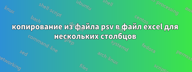 копирование из файла psv в файл excel для нескольких столбцов