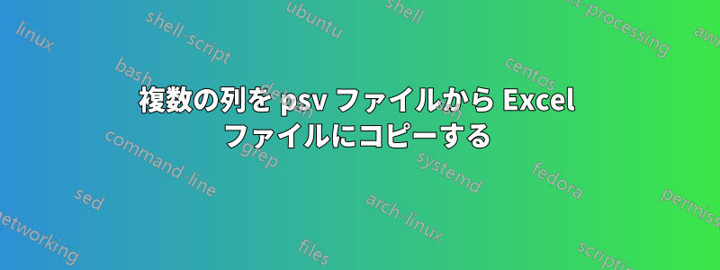 複数の列を psv ファイルから Excel ファイルにコピーする