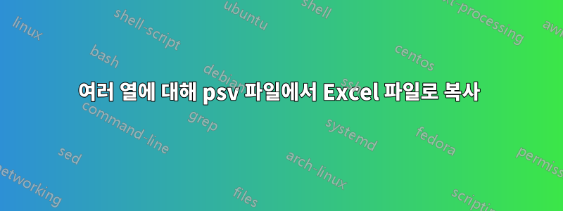 여러 열에 대해 psv 파일에서 Excel 파일로 복사