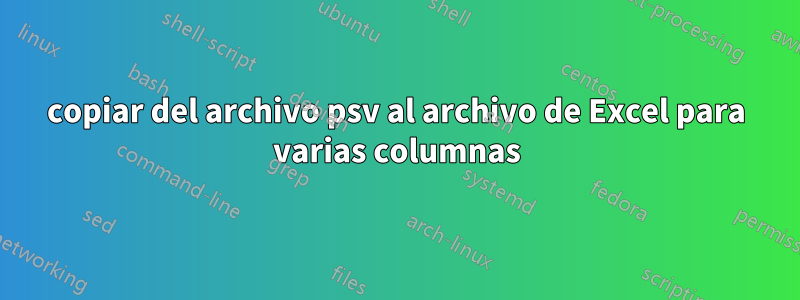 copiar del archivo psv al archivo de Excel para varias columnas