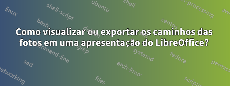 Como visualizar ou exportar os caminhos das fotos em uma apresentação do LibreOffice?