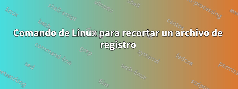 Comando de Linux para recortar un archivo de registro