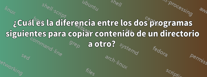 ¿Cuál es la diferencia entre los dos programas siguientes para copiar contenido de un directorio a otro? 