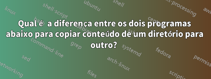 Qual é a diferença entre os dois programas abaixo para copiar conteúdo de um diretório para outro? 