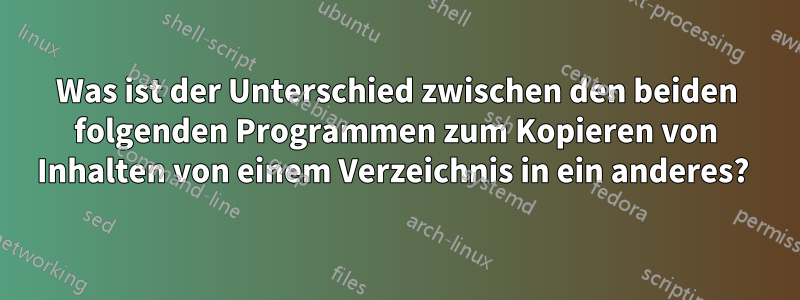 Was ist der Unterschied zwischen den beiden folgenden Programmen zum Kopieren von Inhalten von einem Verzeichnis in ein anderes? 