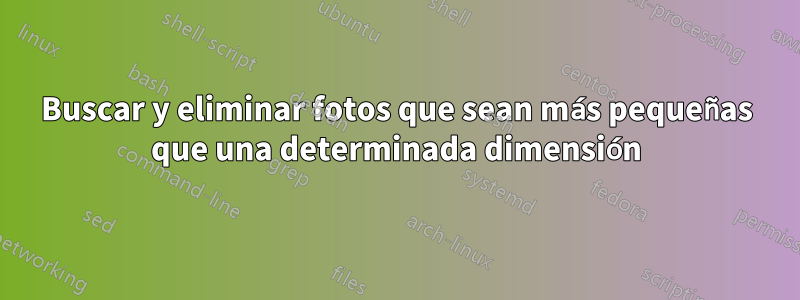 Buscar y eliminar fotos que sean más pequeñas que una determinada dimensión