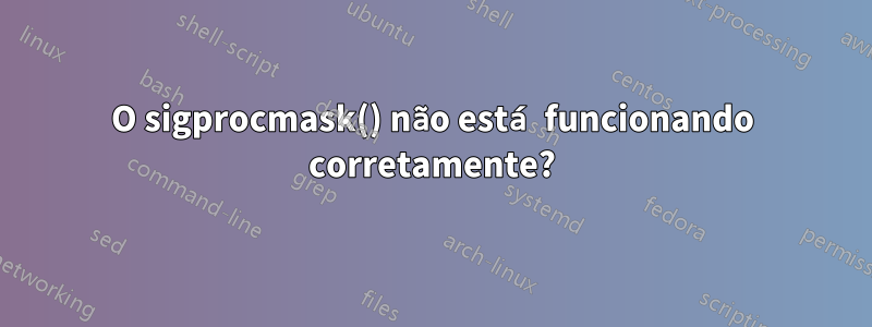 O sigprocmask() não está funcionando corretamente?