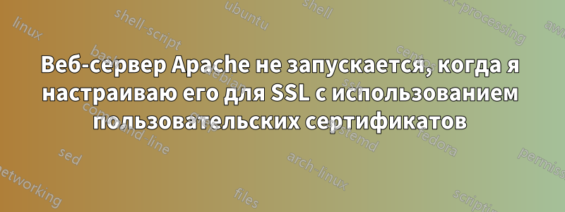 Веб-сервер Apache не запускается, когда я настраиваю его для SSL с использованием пользовательских сертификатов