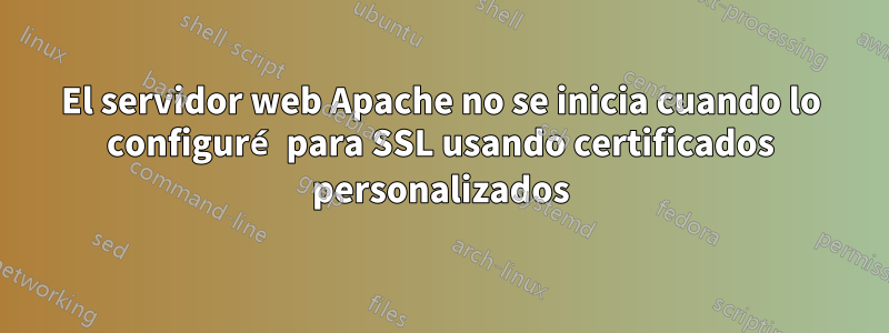 El servidor web Apache no se inicia cuando lo configuré para SSL usando certificados personalizados