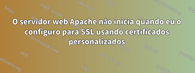 O servidor web Apache não inicia quando eu o configuro para SSL usando certificados personalizados