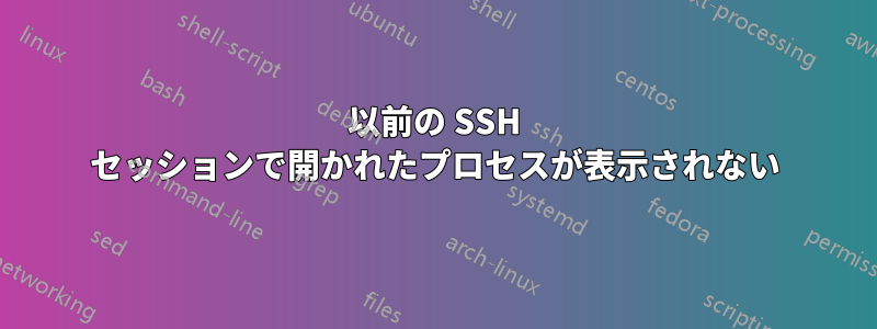 以前の SSH セッションで開かれたプロセスが表示されない