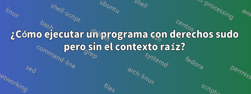 ¿Cómo ejecutar un programa con derechos sudo pero sin el contexto raíz?