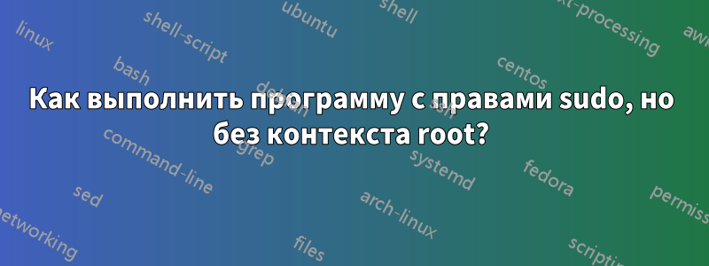 Как выполнить программу с правами sudo, но без контекста root?