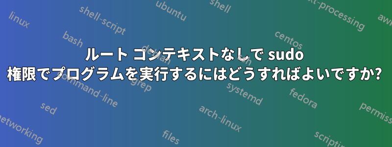 ルート コンテキストなしで sudo 権限でプログラムを実行するにはどうすればよいですか?