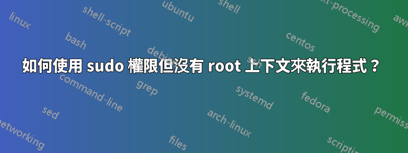 如何使用 sudo 權限但沒有 root 上下文來執行程式？