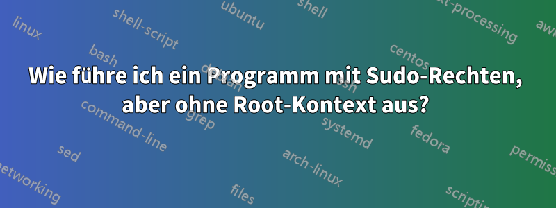 Wie führe ich ein Programm mit Sudo-Rechten, aber ohne Root-Kontext aus?