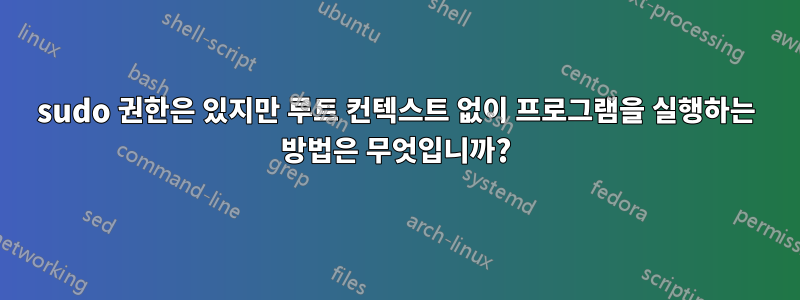 sudo 권한은 있지만 루트 컨텍스트 없이 프로그램을 실행하는 방법은 무엇입니까?