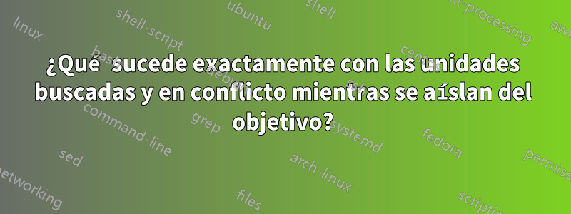 ¿Qué sucede exactamente con las unidades buscadas y en conflicto mientras se aíslan del objetivo?