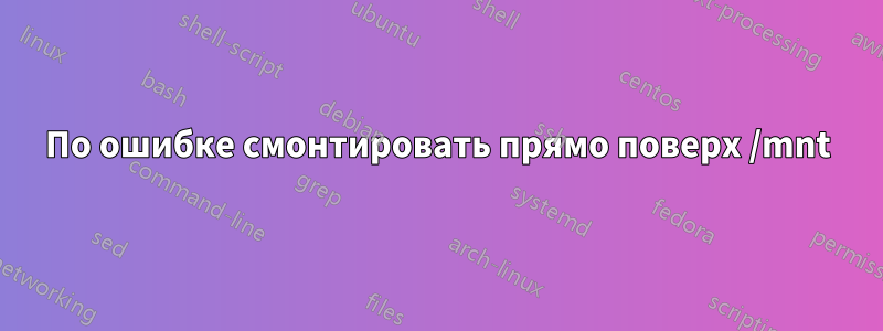 По ошибке смонтировать прямо поверх /mnt