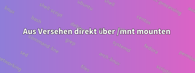 Aus Versehen direkt über /mnt mounten