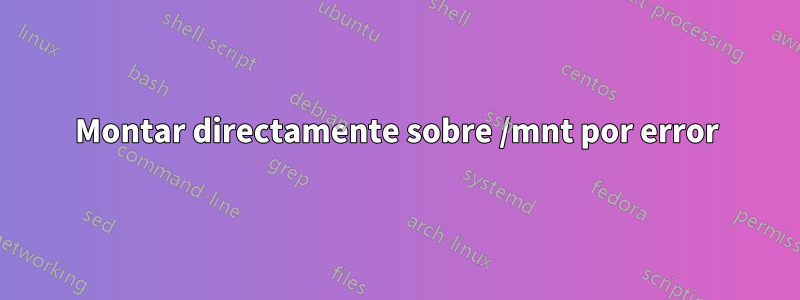 Montar directamente sobre /mnt por error