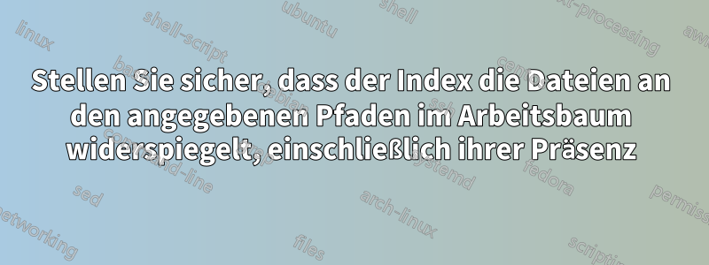 Stellen Sie sicher, dass der Index die Dateien an den angegebenen Pfaden im Arbeitsbaum widerspiegelt, einschließlich ihrer Präsenz