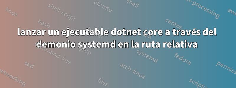 lanzar un ejecutable dotnet core a través del demonio systemd en la ruta relativa