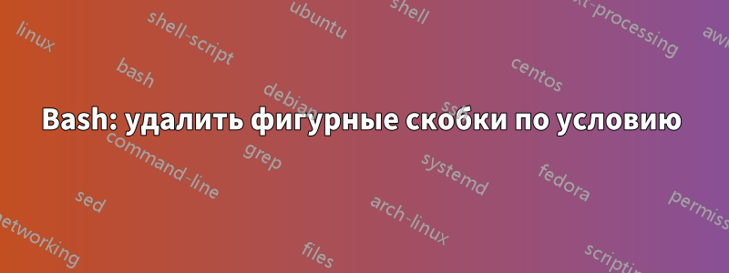 Bash: удалить фигурные скобки по условию