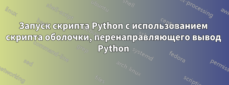 Запуск скрипта Python с использованием скрипта оболочки, перенаправляющего вывод Python