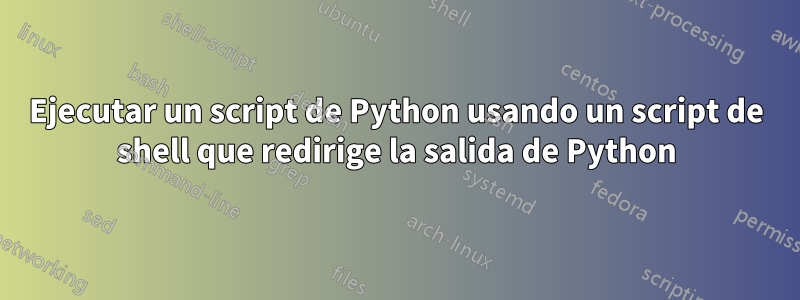 Ejecutar un script de Python usando un script de shell que redirige la salida de Python