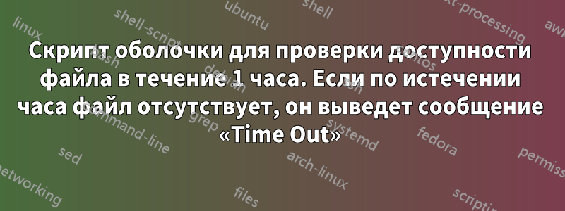 Скрипт оболочки для проверки доступности файла в течение 1 часа. Если по истечении часа файл отсутствует, он выведет сообщение «Time Out»